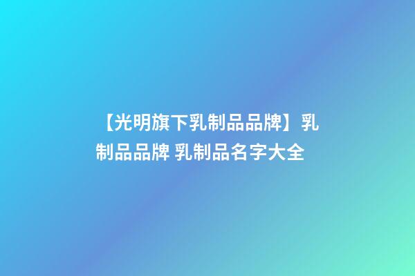 【光明旗下乳制品品牌】乳制品品牌 乳制品名字大全-第1張-商標起名-玄機派